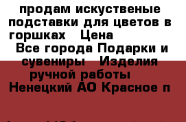 продам искуственые подставки для цветов в горшках › Цена ­ 500-2000 - Все города Подарки и сувениры » Изделия ручной работы   . Ненецкий АО,Красное п.